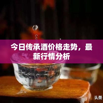 今日传承酒价格走势,最新行情分析