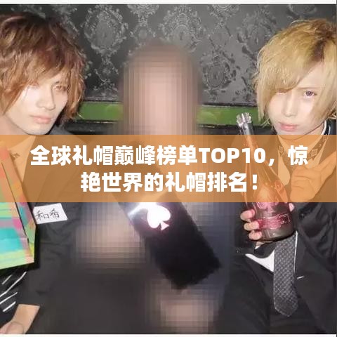 全球礼帽巅峰榜单TOP10，惊艳世界的礼帽排名！