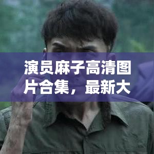 演员麻子高清图片合集,最新大图欣赏,不容错过