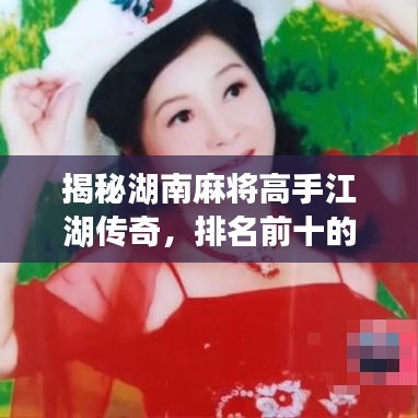 揭秘湖南麻将高手江湖传奇,排名前十的麻将大师风采展示