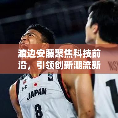 渡边安藤聚焦科技前沿，引领创新潮流新闻头条