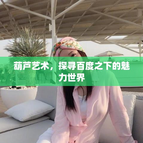 葫芦艺术，探寻百度之下的魅力世界