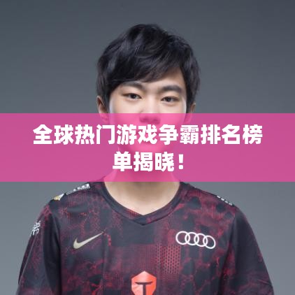 全球热门游戏争霸排名榜单揭晓!