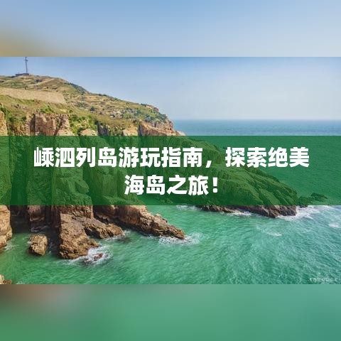 嵊泗列岛游玩指南,探索绝美海岛之旅!