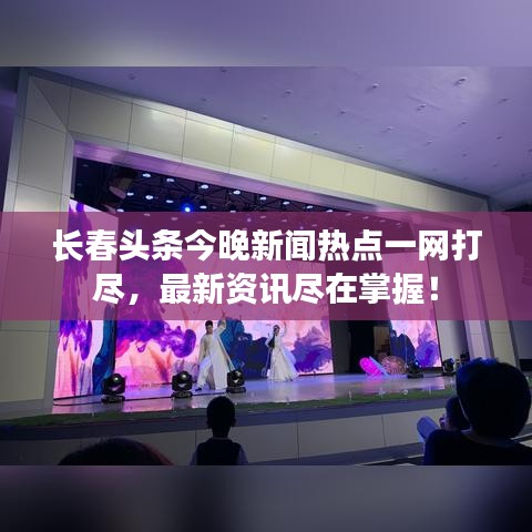 长春头条今晚新闻热点一网打尽,最新资讯尽在掌握!