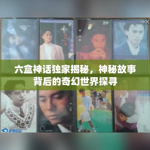 六盒神话独家揭秘，神秘故事背后的奇幻世界探寻