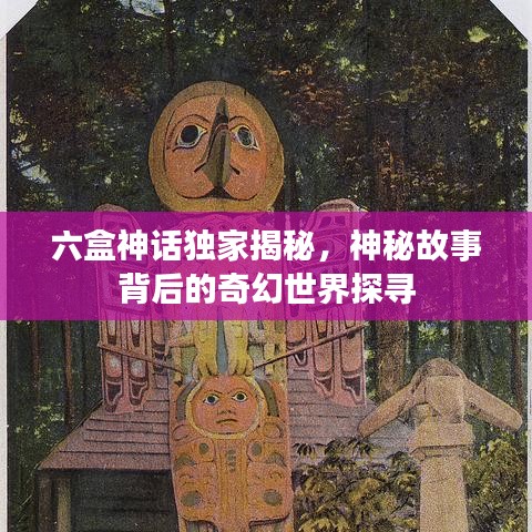 六盒神话独家揭秘,神秘故事背后的奇幻世界探寻