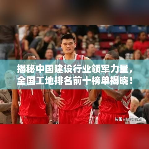 揭秘中国建设行业领军力量，全国工地排名前十榜单揭晓！
