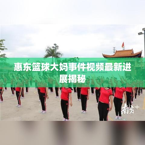 惠东篮球大妈事件视频最新进展揭秘