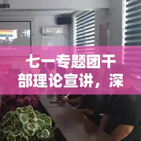 七一专题团干部理论宣讲,深化党性教育,激发青春力量