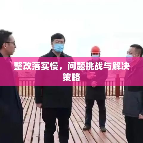 整改落实慢,问题挑战与解决策略