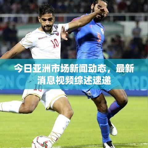 今日亚洲市场新闻动态,最新消息视频综述速递