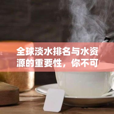 全球淡水排名与水资源的重要性,你不可不知的真相!