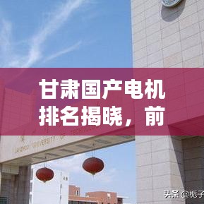甘肃国产电机排名揭晓,前十名榜单不容错过!
