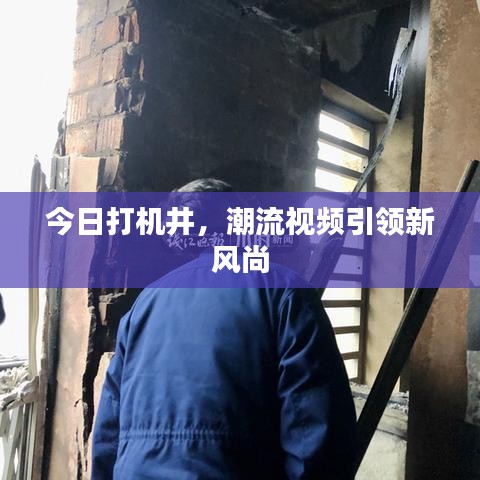 今日打机井,潮流视频引领新风尚