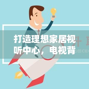 打造理想家居视听中心，电视背墙设计全攻略！
