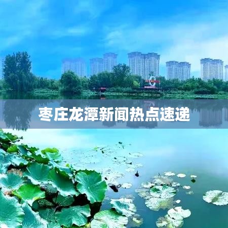 枣庄龙潭新闻热点速递