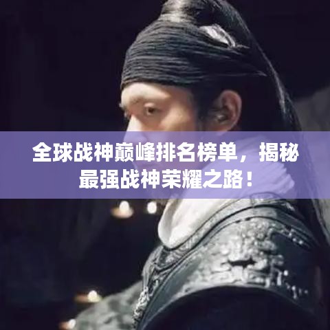 全球战神巅峰排名榜单,揭秘最强战神荣耀之路!