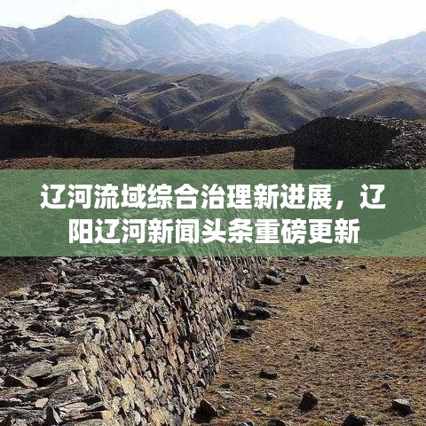 辽河流域综合治理新进展,辽阳辽河新闻头条重磅更新