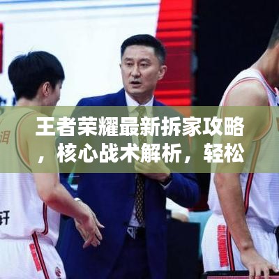 王者荣耀最新拆家攻略,核心战术解析,轻松获胜秘籍!