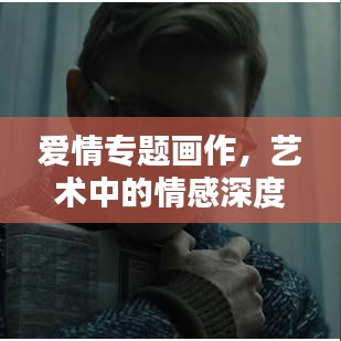 爱情专题画作，艺术中的情感深度表达