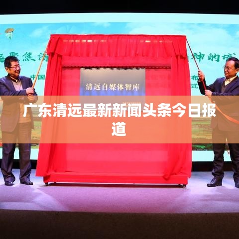 广东清远最新新闻头条今日报道