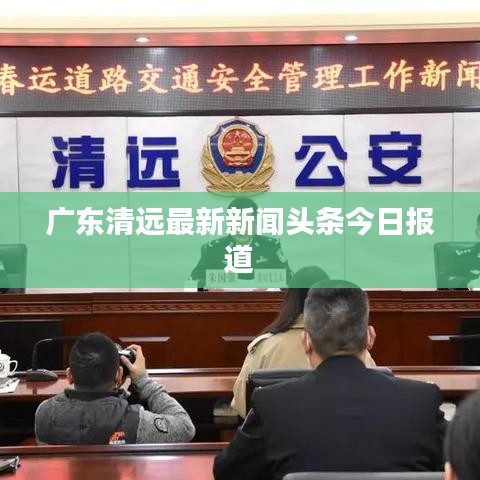 广东清远最新新闻头条今日报道