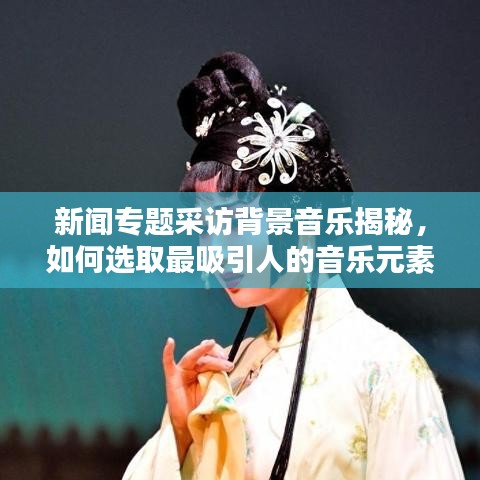 新闻专题采访背景音乐揭秘,如何选取最吸引人的音乐元素?