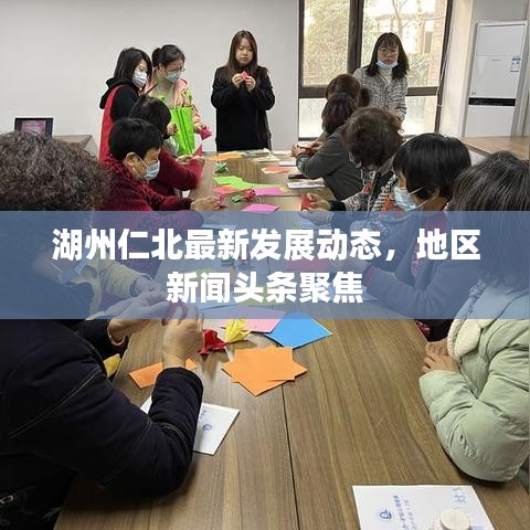湖州仁北最新发展动态，地区新闻头条聚焦