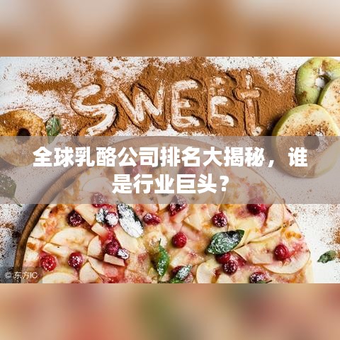 全球乳酪公司排名大揭秘，谁是行业巨头？