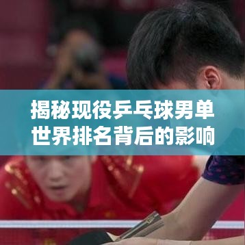 揭秘现役乒乓球男单世界排名背后的影响力与影响力分析!