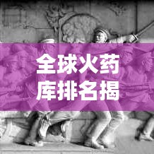 全球火药库排名揭秘,哪些地区火药储备量居前列?