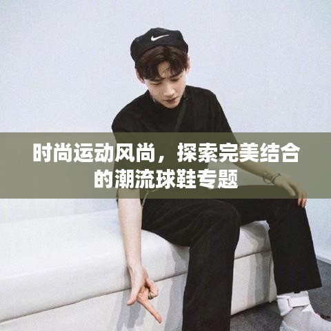 时尚运动风尚,探索完美结合的潮流球鞋专题