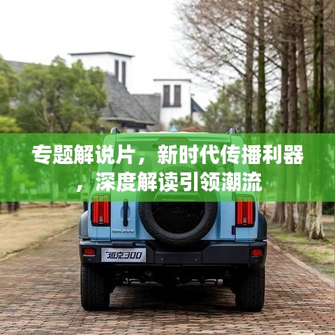 专题解说片，新时代传播利器，深度解读引领潮流