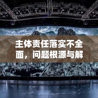 主体责任落实不全面，问题根源与解决路径的深度探讨