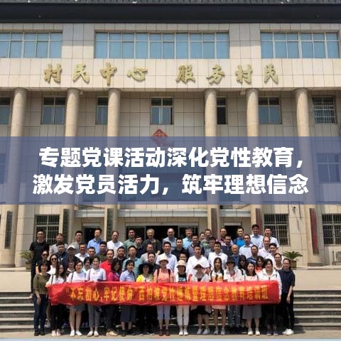 专题党课活动深化党性教育，激发党员活力，筑牢理想信念基石