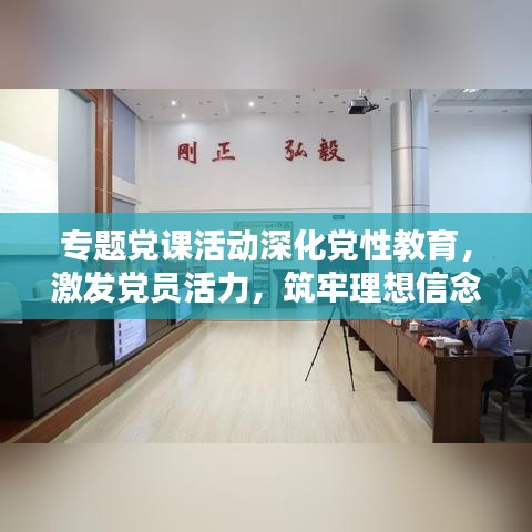 专题党课活动深化党性教育,激发党员活力,筑牢理想信念基石