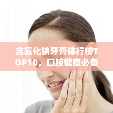 含氟化钠牙膏排行榜TOP10，口腔健康必备之选