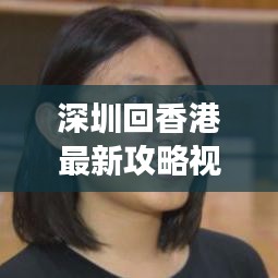 深圳回香港最新攻略视频,轻松畅游香港的必备指南