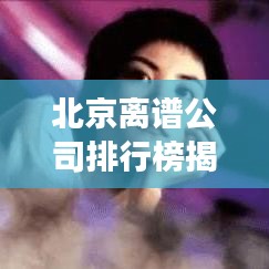 北京离谱公司排行榜揭秘,探寻背后的传奇故事