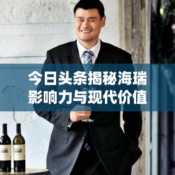 今日头条揭秘海瑞影响力与现代价值不可估量的秘密