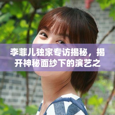 李菲儿独家专访揭秘,揭开神秘面纱下的演艺之路独特魅力