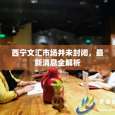 西宁文汇市场并未封闭,最新消息全解析