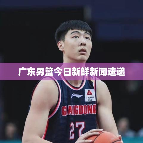 广东男篮今日新鲜新闻速递