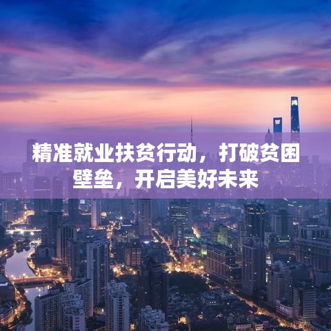 精准就业扶贫行动，打破贫困壁垒，开启美好未来