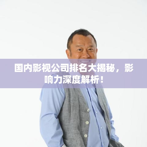 国内影视公司排名大揭秘,影响力深度解析!