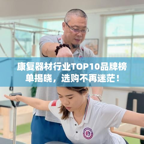 康复器材行业TOP10品牌榜单揭晓，选购不再迷茫！