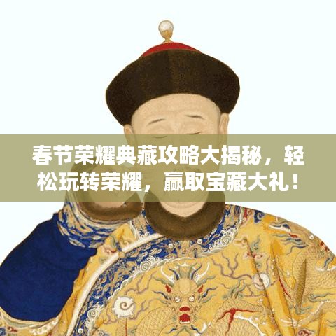 春节荣耀典藏攻略大揭秘，轻松玩转荣耀，赢取宝藏大礼！