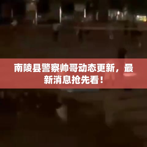 南陵县警察帅哥动态更新,最新消息抢先看!