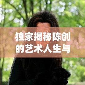 独家揭秘陈创的艺术人生与创作之旅